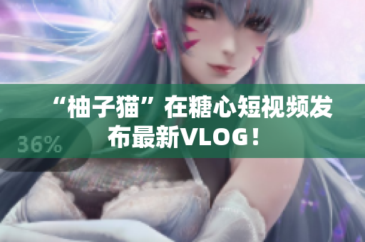 “柚子猫”在糖心短视频发布最新VLOG！