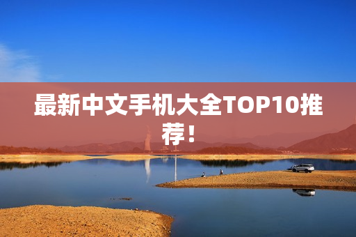 最新中文手机大全TOP10推荐！
