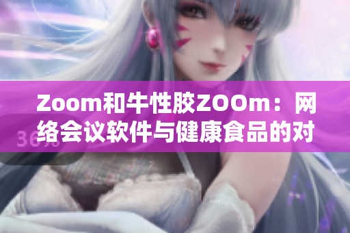 Zoom和牛性胶ZOOm：网络会议软件与健康食品的对比