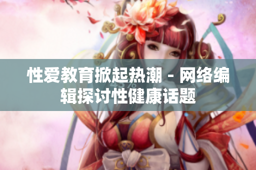 性爱教育掀起热潮 - 网络编辑探讨性健康话题