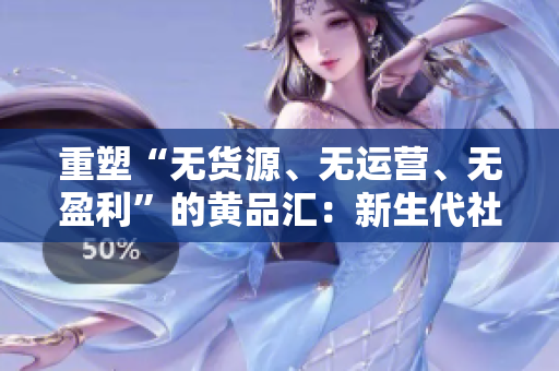 重塑“无货源、无运营、无盈利”的黄品汇：新生代社群电商模式解析