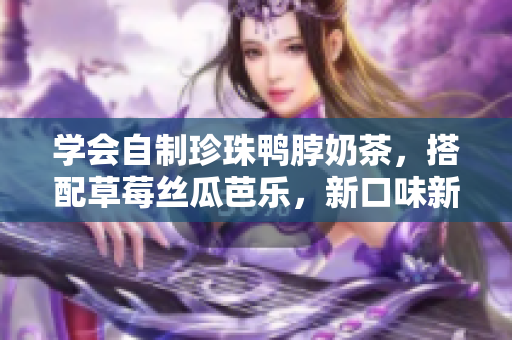 学会自制珍珠鸭脖奶茶，搭配草莓丝瓜芭乐，新口味新体验！