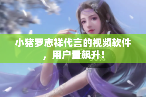 小猪罗志祥代言的视频软件，用户量飙升！