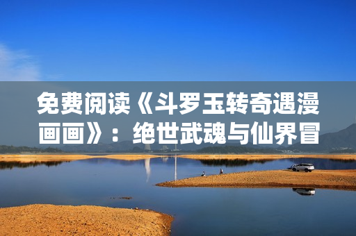 免费阅读《斗罗玉转奇遇漫画画》：绝世武魂与仙界冒险