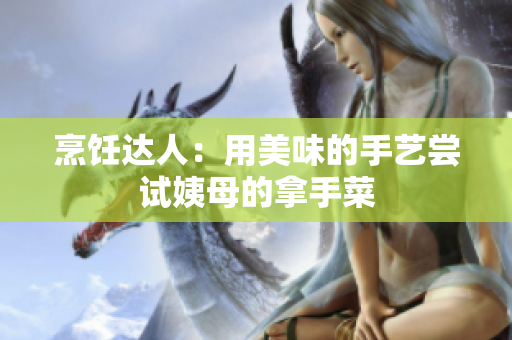 烹饪达人：用美味的手艺尝试姨母的拿手菜