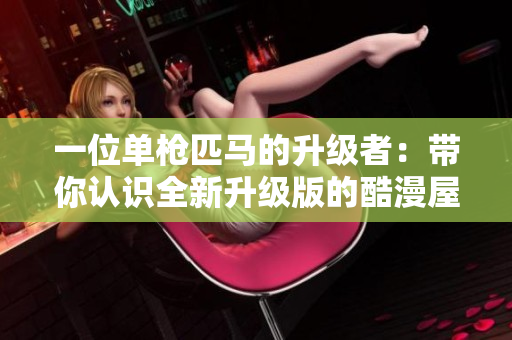 一位单枪匹马的升级者：带你认识全新升级版的酷漫屋