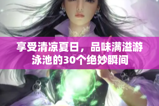 享受清凉夏日，品味满溢游泳池的30个绝妙瞬间