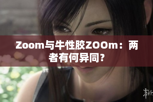 Zoom与牛性胶ZOOm：两者有何异同？