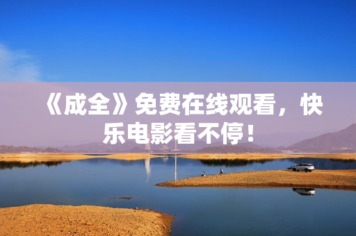 《成全》免费在线观看，快乐电影看不停！
