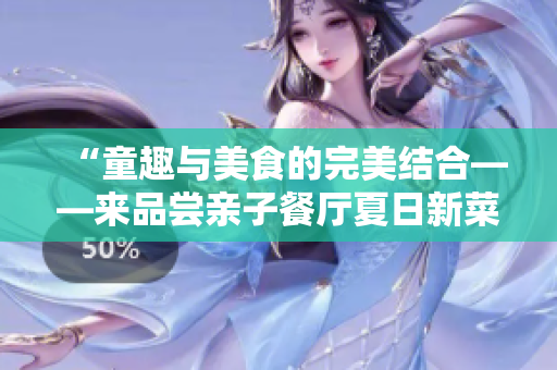 “童趣与美食的完美结合——来品尝亲子餐厅夏日新菜”