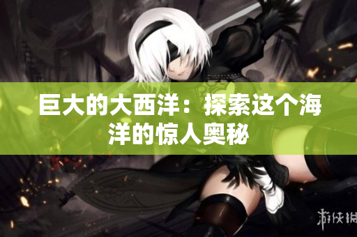 巨大的大西洋：探索这个海洋的惊人奥秘