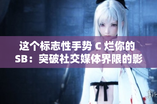 这个标志性手势 C 烂你的 SB：突破社交媒体界限的影响力